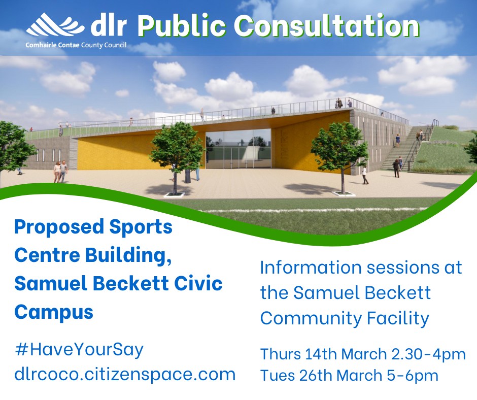 DLR Public Consultation Proposed Sports Centre Building, Samuel Beckett Civic Campus (Ballyogan) dlrcoco.citizenspace.com Information sessions at the Samuel Beckett Community Facility Thursday 14th March 2.30-4pm Tuesday 26th March 5-6pm